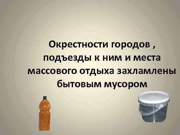 Окрестности городов , подъезды к ним и места массового отдыха захламлены бытовым мусором 