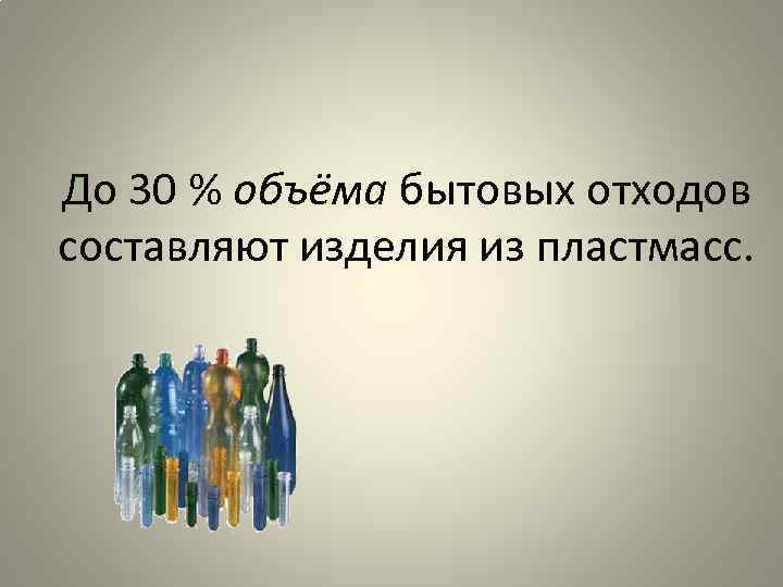 До 30 % объёма бытовых отходов составляют изделия из пластмасс. 