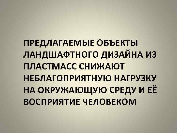 ПРЕДЛАГАЕМЫЕ ОБЪЕКТЫ ЛАНДШАФТНОГО ДИЗАЙНА ИЗ ПЛАСТМАСС СНИЖАЮТ НЕБЛАГОПРИЯТНУЮ НАГРУЗКУ НА ОКРУЖАЮЩУЮ СРЕДУ И ЕЁ