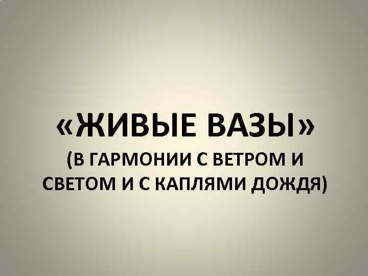  «ЖИВЫЕ ВАЗЫ» (В ГАРМОНИИ С ВЕТРОМ И СВЕТОМ И С КАПЛЯМИ ДОЖДЯ) 