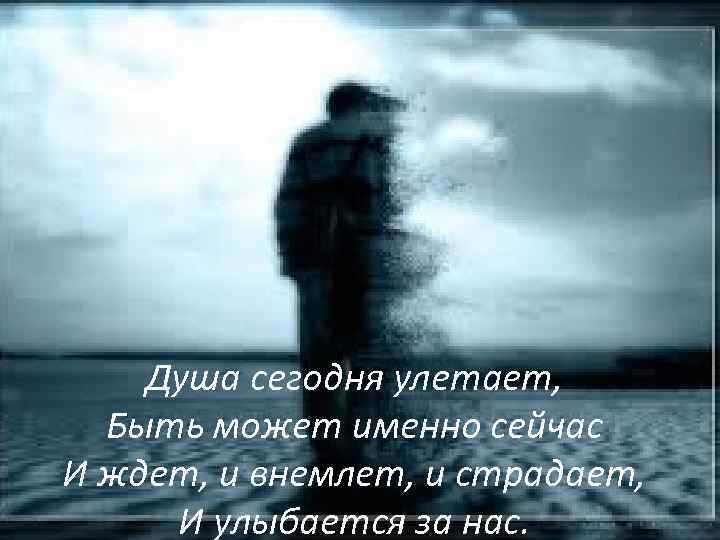 Душа сегодня улетает, Быть может именно сейчас И ждет, и внемлет, и страдает, И