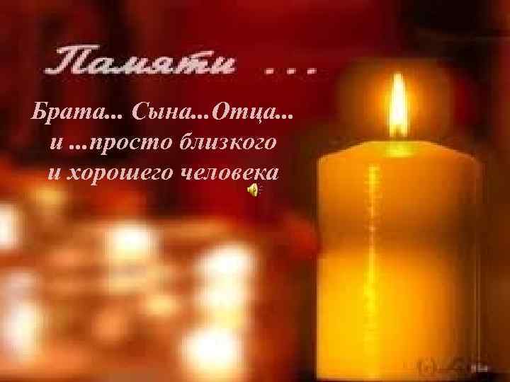Брата. . . Сына. . . Отца. . . и. . . просто близкого