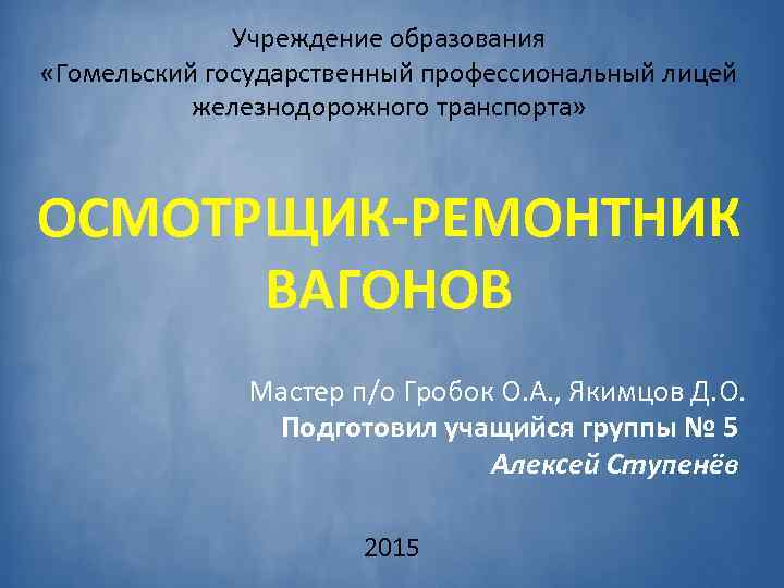 Учреждение образования «Гомельский государственный профессиональный лицей железнодорожного транспорта» ОСМОТРЩИК-РЕМОНТНИК ВАГОНОВ Мастер п/о Гробок О.