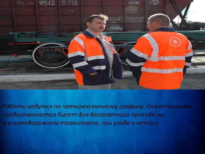 Работы ведутся по четырехсменному графику. Осмотрщикам предоставляется билет для бесплатного проезда на железнодорожном транспорте,