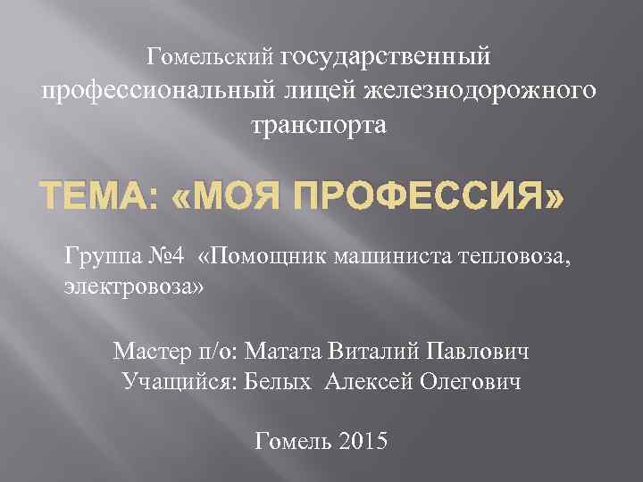 Гомельский государственный профессиональный лицей железнодорожного транспорта ТЕМА: «МОЯ ПРОФЕССИЯ» Группа № 4 «Помощник машиниста