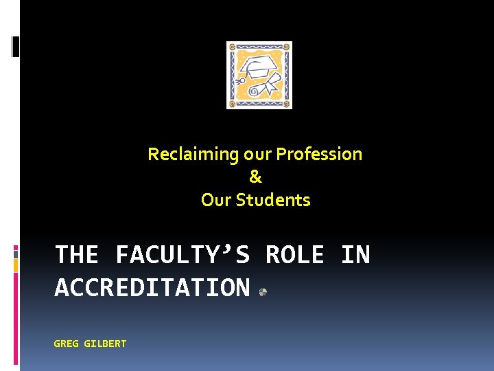 Reclaiming our Profession & Our Students THE FACULTY’S ROLE IN ACCREDITATION GREG GILBERT 