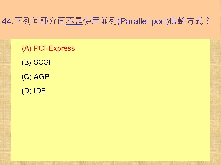 44. 下列何種介面不是使用並列(Parallel port)傳輸方式？ (A) PCI-Express (B) SCSI (C) AGP (D) IDE 