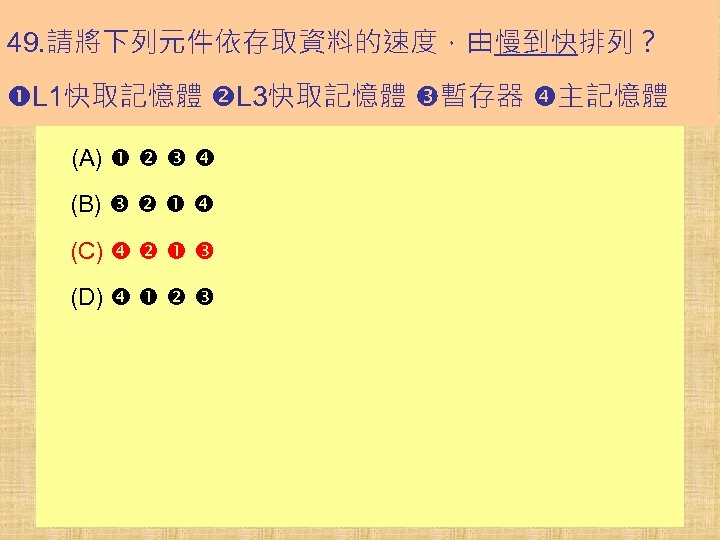 49. 請將下列元件依存取資料的速度，由慢到快排列？ L 1快取記憶體 L 3快取記憶體 暫存器 主記憶體 (A) (B) (C) (D) 