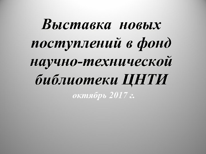 Выставка новых поступлений в фонд научно-технической библиотеки ЦНТИ октябрь 2017 г. 