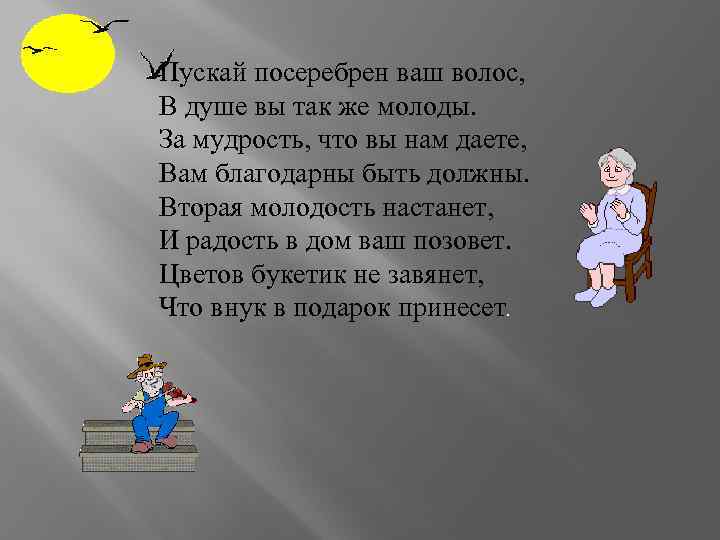 Пускай посеребрен ваш волос, В душе вы так же молоды. За мудрость, что вы