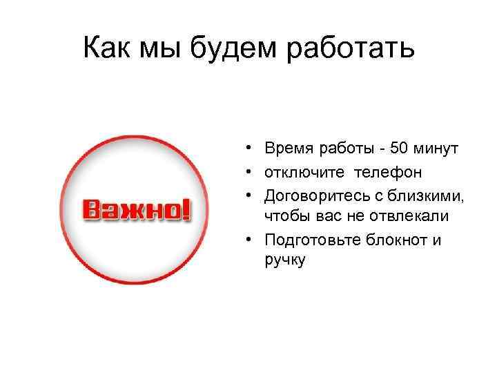 Как мы будем работать • Время работы - 50 минут • отключите телефон •