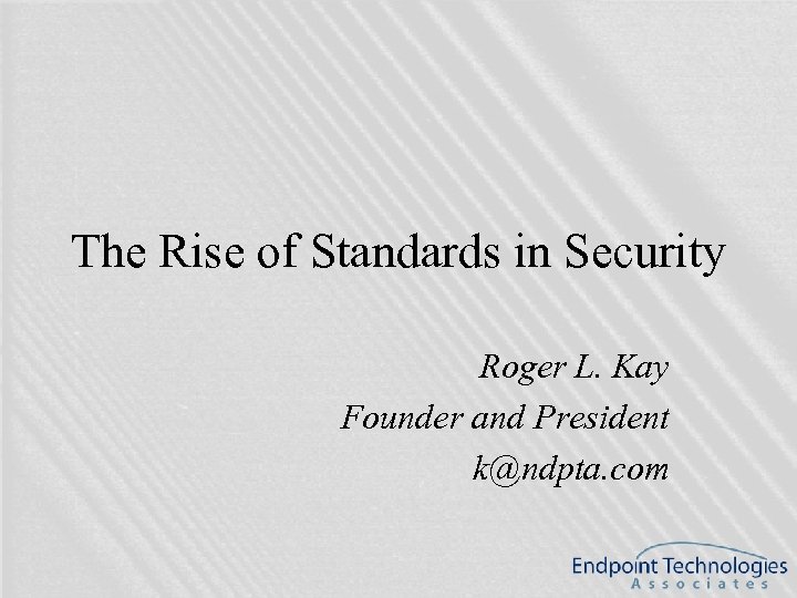 The Rise of Standards in Security Roger L. Kay Founder and President k@ndpta. com
