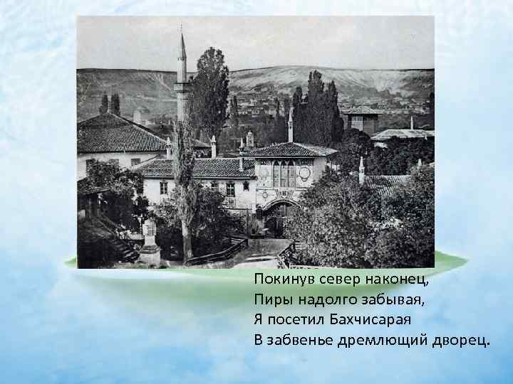 Покинув север наконец, Пиры надолго забывая, Я посетил Бахчисарая В забвенье дремлющий дворец. 