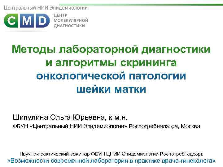 Методы лабораторной диагностики и алгоритмы скрининга онкологической патологии шейки матки Шипулина Ольга Юрьевна, к.