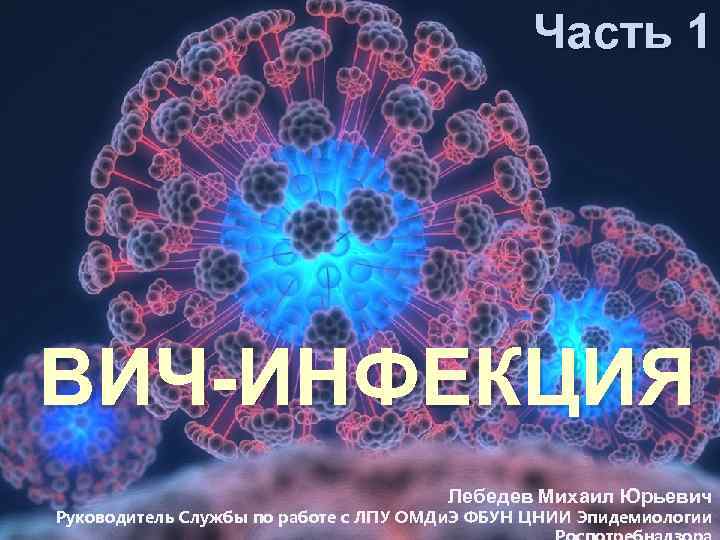 Часть 1 ВИЧ-ИНФЕКЦИЯ Лебедев Михаил Юрьевич Руководитель Службы по работе с ЛПУ ОМДи. Э