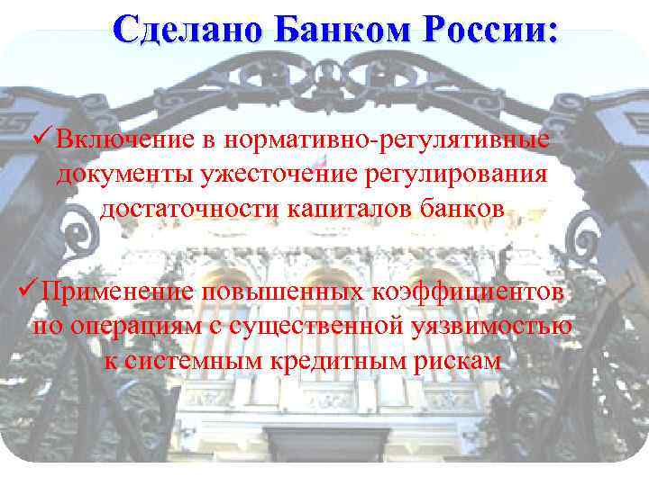 Сделано Банком России: ü Включение в нормативно-регулятивные документы ужесточение регулирования достаточности капиталов банков ü