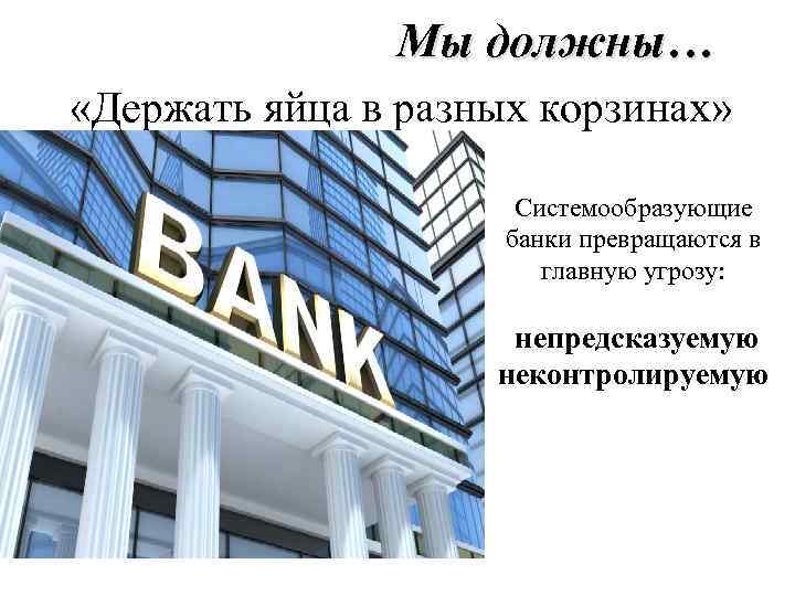 Мы должны… «Держать яйца в разных корзинах» Системообразующие банки превращаются в главную угрозу: непредсказуемую