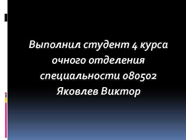 Выполнил студент 4 курса очного отделения специальности 080502 Яковлев Виктор 