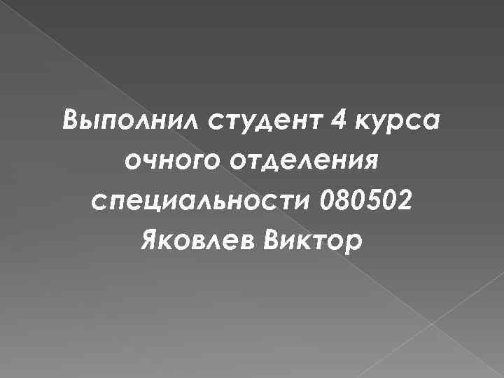 Выполнил студент 4 курса очного отделения специальности 080502 Яковлев Виктор 