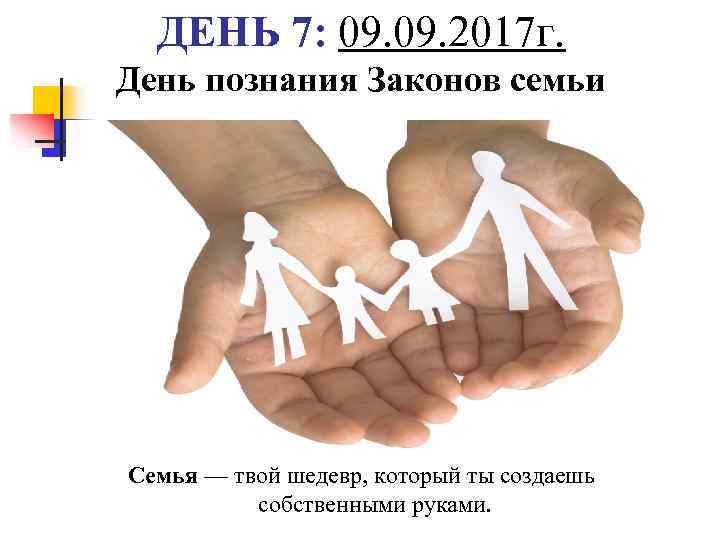 ДЕНЬ 7: 09. 2017 г. День познания Законов семьи Семья — твой шедевр, который
