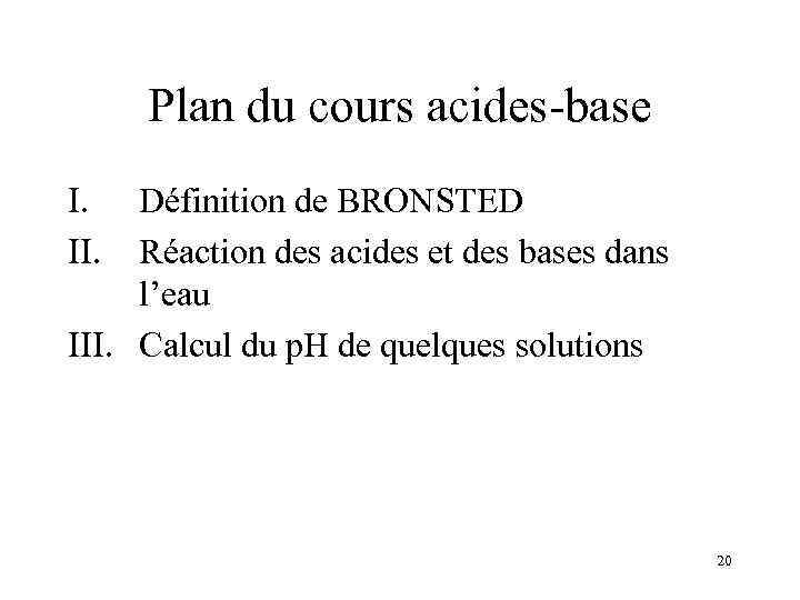 Plan du cours acides-base I. II. Définition de BRONSTED Réaction des acides et des