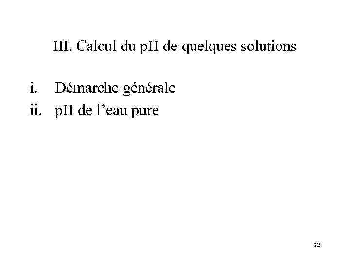 III. Calcul du p. H de quelques solutions i. Démarche générale ii. p. H