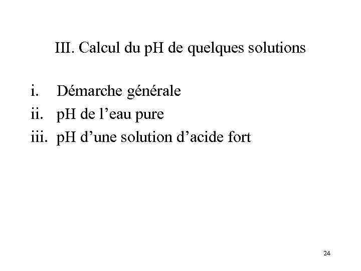 III. Calcul du p. H de quelques solutions i. Démarche générale ii. p. H