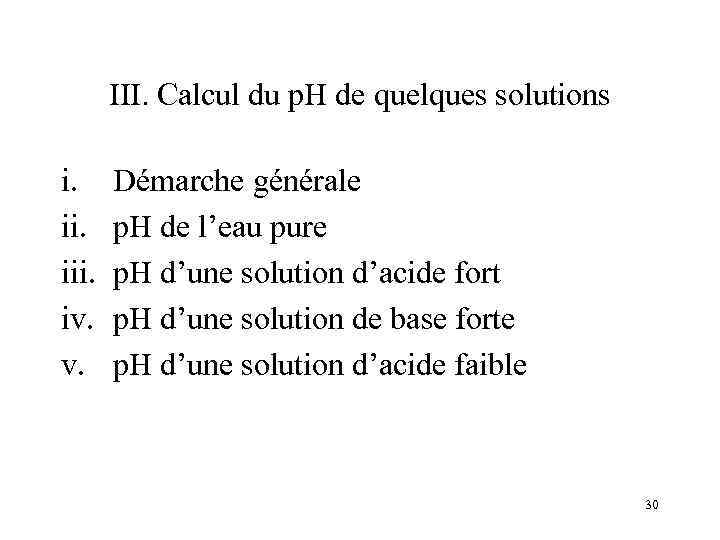 III. Calcul du p. H de quelques solutions i. iii. iv. v. Démarche générale