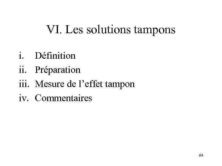 VI. Les solutions tampons i. iii. iv. Définition Préparation Mesure de l’effet tampon Commentaires