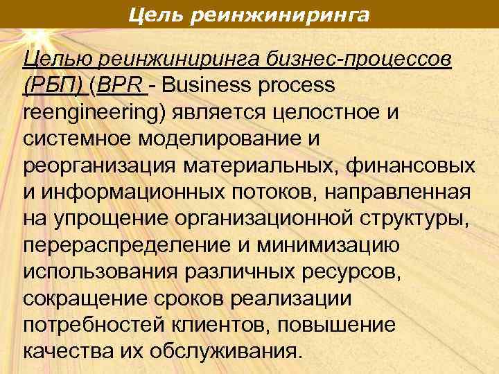 Цель реинжиниринга Целью реинжиниринга бизнес-процессов (РБП) (BPR - Business process reengineering) является целостное и