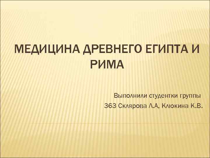 МЕДИЦИНА ДРЕВНЕГО ЕГИПТА И РИМА Выполнили студентки группы 363 Склярова Л. А, Клюкина К.