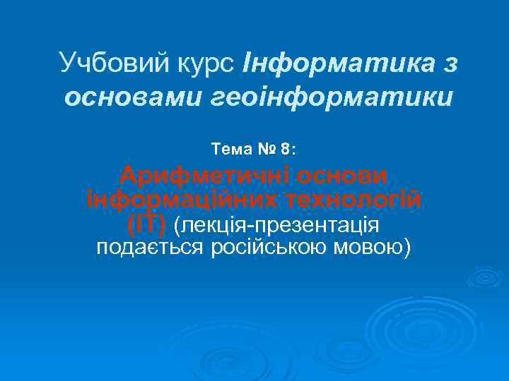 Учбовий курс Інформатика з основами геоінформатики Тема № 8: Арифметичні основи інформаційних технологій (ІТ)