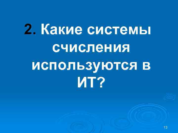 2. Какие системы счисления используются в ИТ? 13 