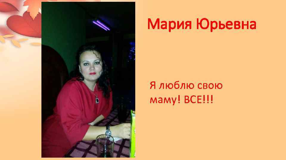 Мария Юрьевна Я люблю свою маму! ВСЕ!!! 