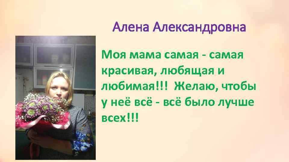 Алена Александровна Моя мама самая - самая красивая, любящая и любимая!!! Желаю, чтобы у