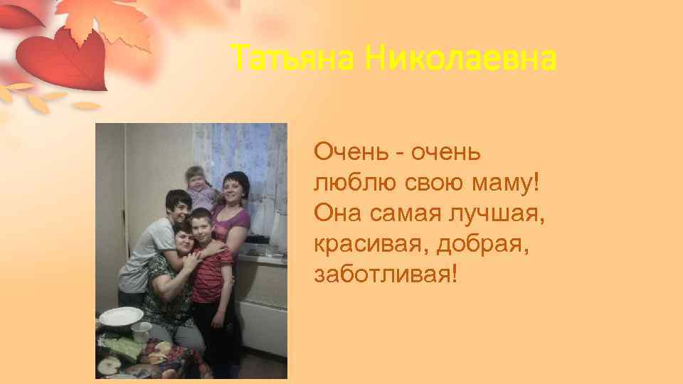 Татьяна Николаевна Очень - очень люблю свою маму! Она самая лучшая, красивая, добрая, заботливая!