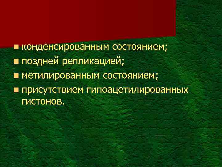 n конденсированным состоянием; n поздней репликацией; n метилированным состоянием; n присутствием гипоацетилированных гистонов. 