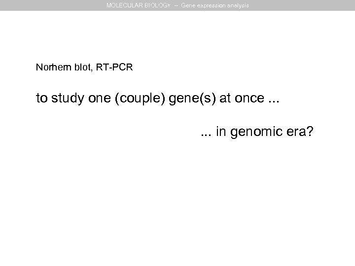 MOLECULAR BIOLOGY – Gene expression analysis Norhern blot, RT-PCR to study one (couple) gene(s)