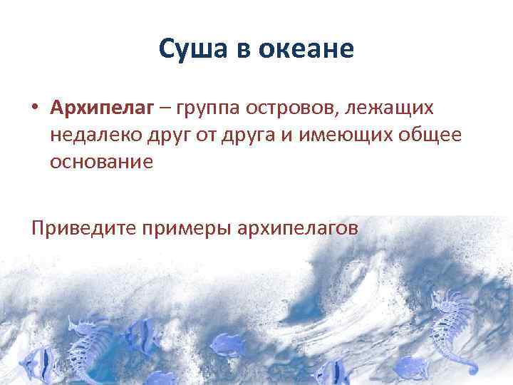 Суша в океане • Архипелаг – группа островов, лежащих недалеко друг от друга и