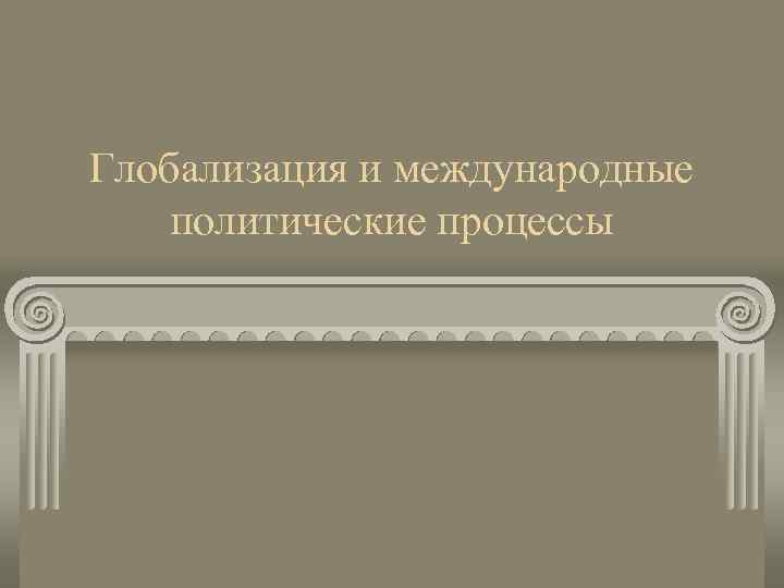 Глобализация и международные политические процессы 