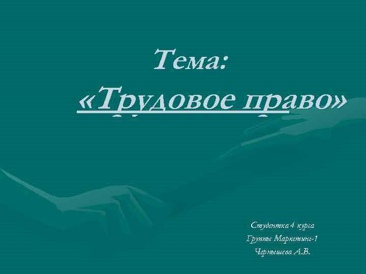 Тема: «Трудовое право» Студентка 4 курса Группы Маркетинг-1 Чернышева А. В. 