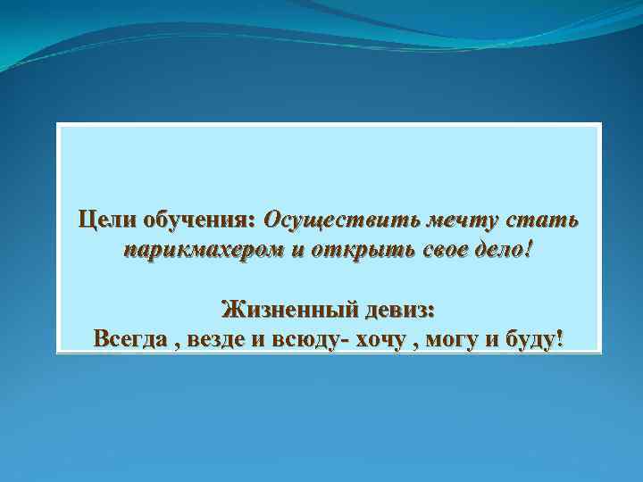 Цели обучения: Осуществить мечту стать парикмахером и открыть свое дело! Жизненный девиз: Всегда ,