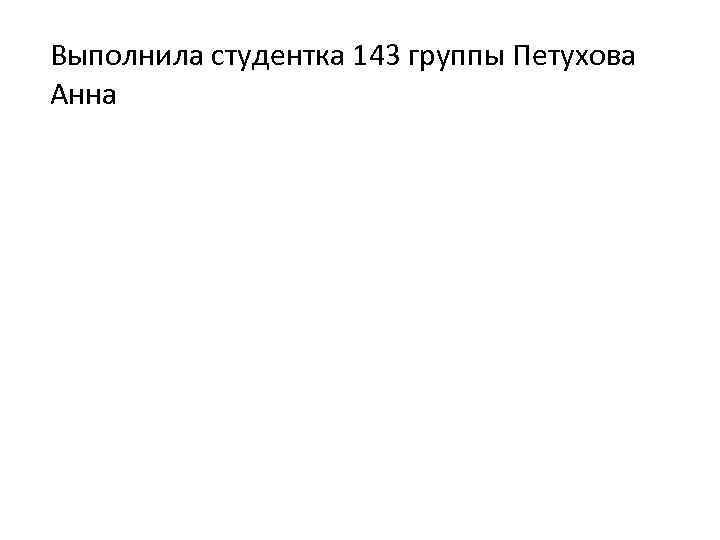 Выполнила студентка 143 группы Петухова Анна 