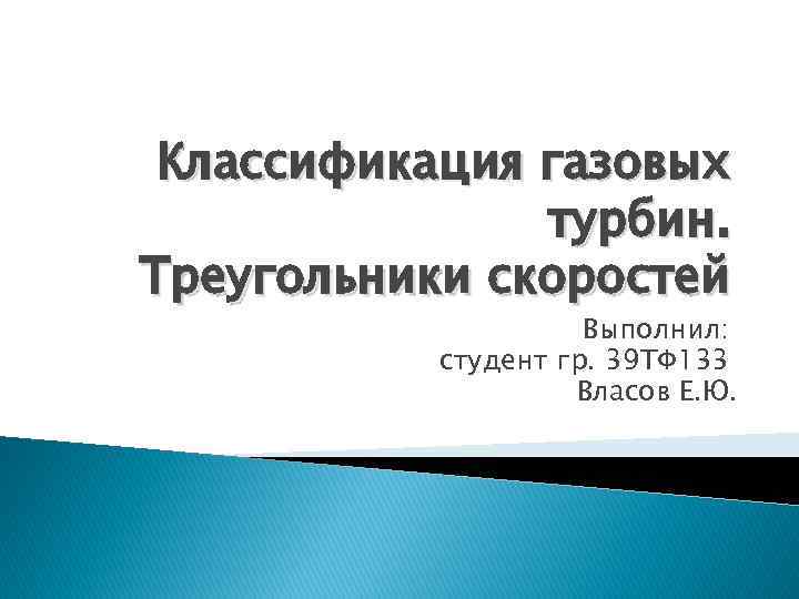 Классификация газовых турбин. Треугольники скоростей Выполнил: студент гр. 39 ТФ 133 Власов Е. Ю.