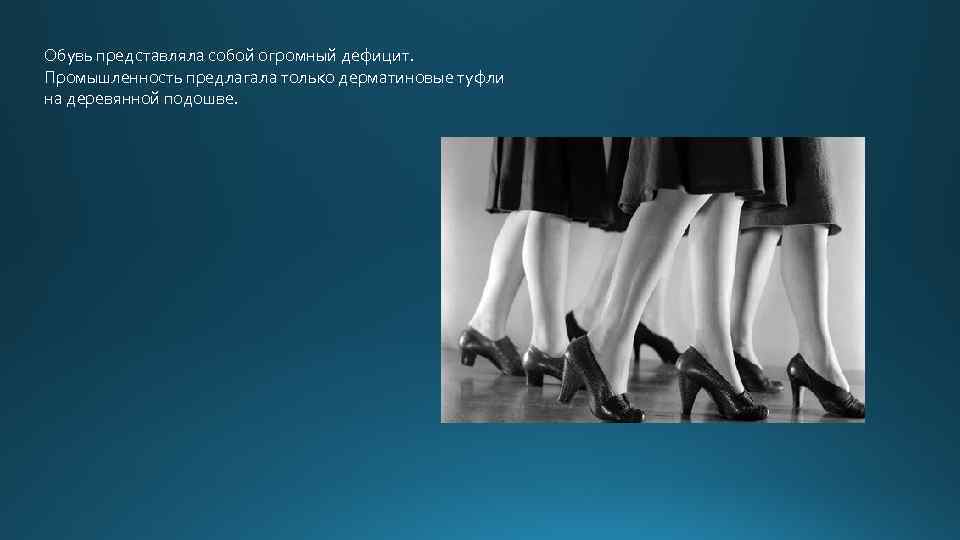 Обувь представляла собой огромный дефицит. Промышленность предлагала только дерматиновые туфли на деревянной подошве. 