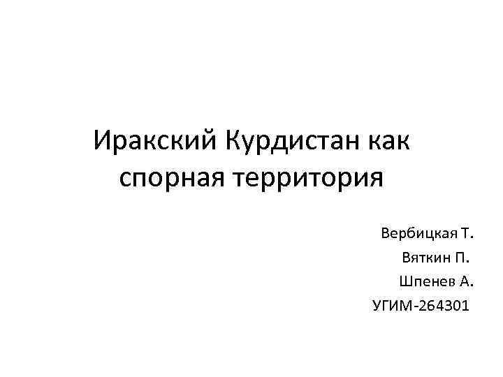 Иракский Курдистан как спорная территория Вербицкая Т. Вяткин П. Шпенев А. УГИМ-264301 