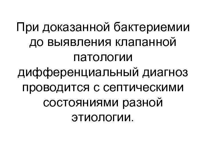 При доказанной бактериемии до выявления клапанной патологии дифференциальный диагноз проводится с септическими состояниями разной