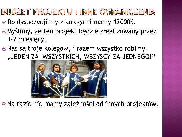  Do dyspozycji my z kolegami mamy 12000$. Myślimy, że ten projekt będzie zrealizowany