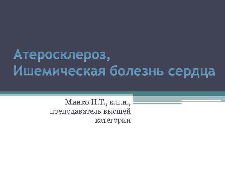Атеросклероз, Ишемическая болезнь сердца Минко Н. Т. , к. п. н. , преподаватель высшей