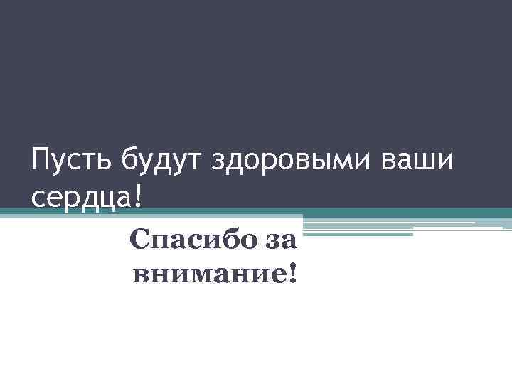Пусть будут здоровыми ваши сердца! Спасибо за внимание! 